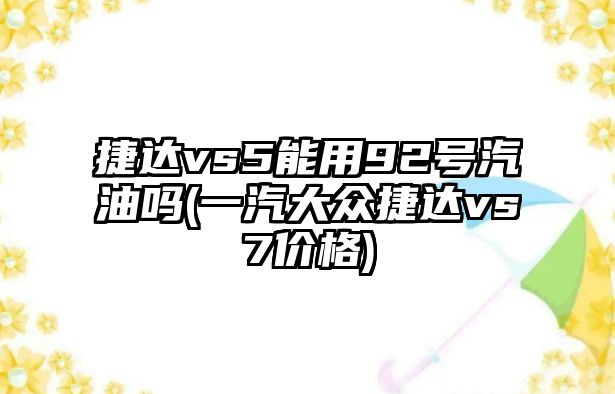 捷達(dá)vs5能用92號(hào)汽油嗎(一汽大眾捷達(dá)vs7價(jià)格)