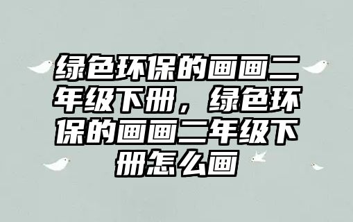 綠色環(huán)保的畫畫二年級下冊，綠色環(huán)保的畫畫二年級下冊怎么畫
