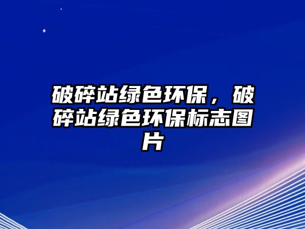 破碎站綠色環(huán)保，破碎站綠色環(huán)保標(biāo)志圖片