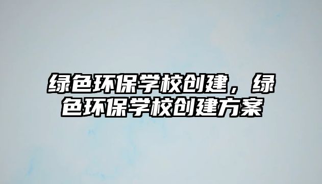 綠色環(huán)保學(xué)校創(chuàng)建，綠色環(huán)保學(xué)校創(chuàng)建方案
