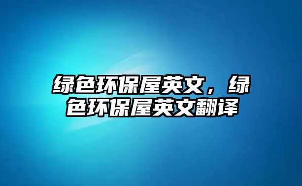綠色環(huán)保屋英文，綠色環(huán)保屋英文翻譯