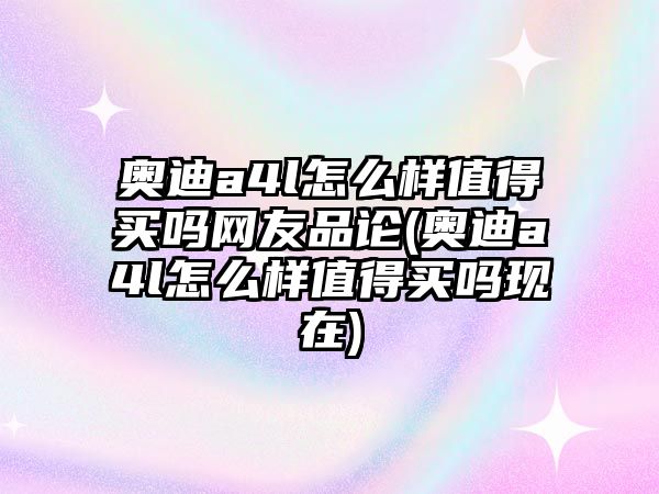 奧迪a4l怎么樣值得買嗎網(wǎng)友品論(奧迪a4l怎么樣值得買嗎現(xiàn)在)