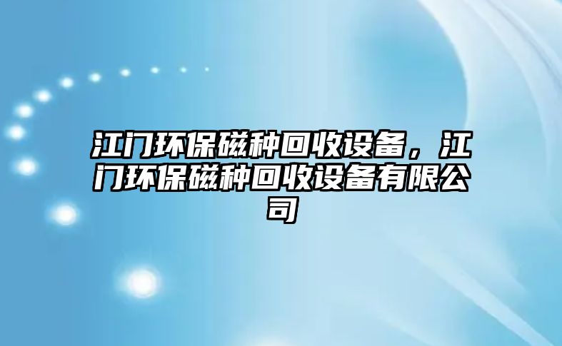 江門環(huán)保磁種回收設(shè)備，江門環(huán)保磁種回收設(shè)備有限公司