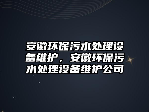 安徽環(huán)保污水處理設(shè)備維護(hù)，安徽環(huán)保污水處理設(shè)備維護(hù)公司