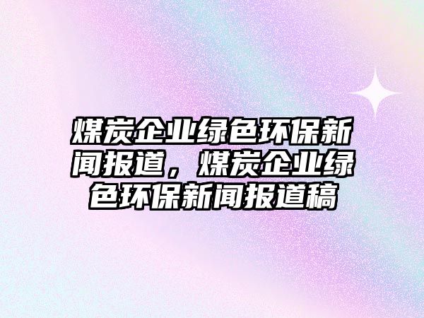 煤炭企業(yè)綠色環(huán)保新聞報(bào)道，煤炭企業(yè)綠色環(huán)保新聞報(bào)道稿
