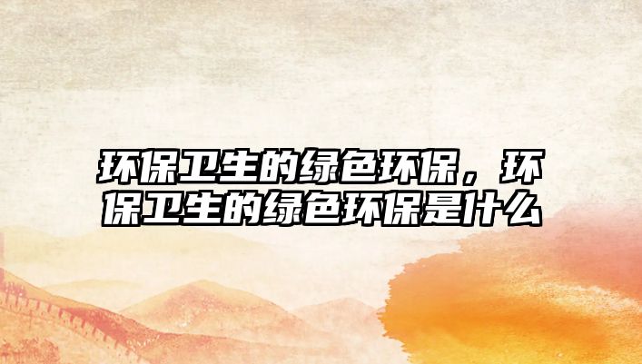 環(huán)保衛(wèi)生的綠色環(huán)保，環(huán)保衛(wèi)生的綠色環(huán)保是什么