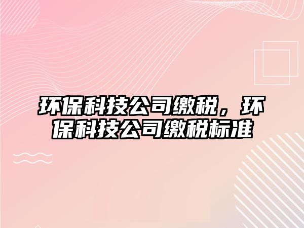 環(huán)保科技公司繳稅，環(huán)?？萍脊纠U稅標(biāo)準(zhǔn)