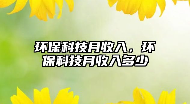 環(huán)保科技月收入，環(huán)?？萍荚率杖攵嗌? class=
