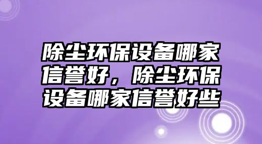 除塵環(huán)保設(shè)備哪家信譽(yù)好，除塵環(huán)保設(shè)備哪家信譽(yù)好些