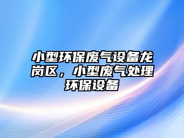 小型環(huán)保廢氣設備龍崗區(qū)，小型廢氣處理環(huán)保設備