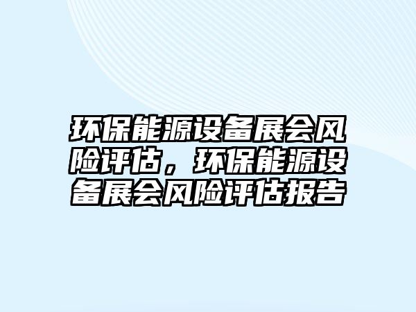 環(huán)保能源設(shè)備展會風(fēng)險評估，環(huán)保能源設(shè)備展會風(fēng)險評估報告