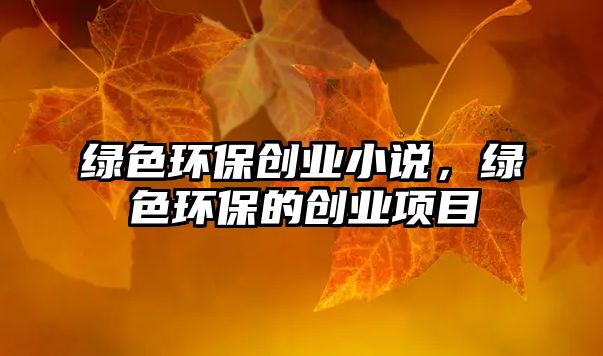 綠色環(huán)保創(chuàng)業(yè)小說，綠色環(huán)保的創(chuàng)業(yè)項(xiàng)目