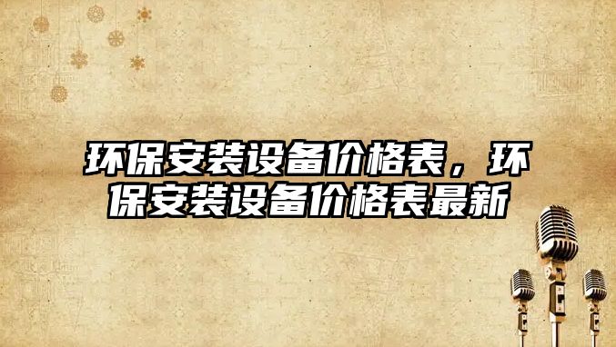 環(huán)保安裝設備價格表，環(huán)保安裝設備價格表最新