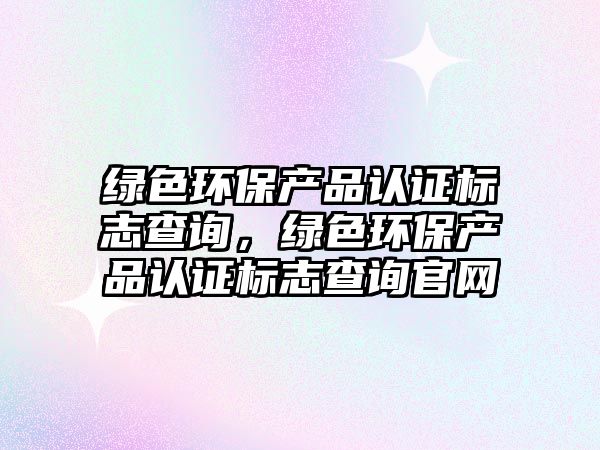 綠色環(huán)保產(chǎn)品認(rèn)證標(biāo)志查詢，綠色環(huán)保產(chǎn)品認(rèn)證標(biāo)志查詢官網(wǎng)