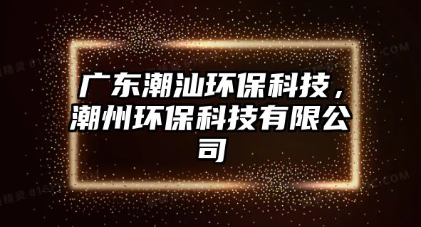 廣東潮汕環(huán)?？萍迹敝莪h(huán)?？萍加邢薰?/> 
									</a>
									<h4 class=