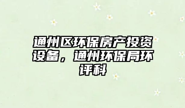 通州區(qū)環(huán)保房產(chǎn)投資設(shè)備，通州環(huán)保局環(huán)評科