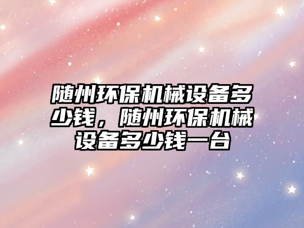 隨州環(huán)保機(jī)械設(shè)備多少錢，隨州環(huán)保機(jī)械設(shè)備多少錢一臺(tái)