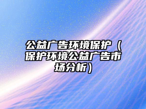 公益廣告環(huán)境保護（保護環(huán)境公益廣告市場分析）