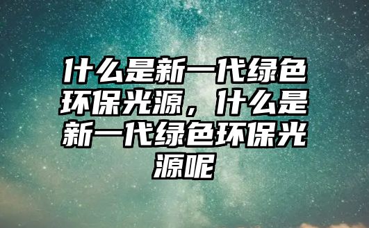 什么是新一代綠色環(huán)保光源，什么是新一代綠色環(huán)保光源呢