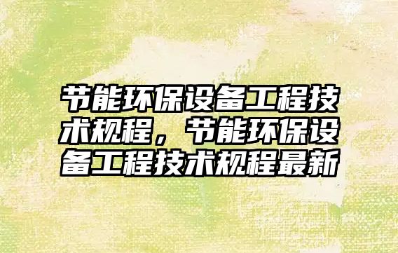 節(jié)能環(huán)保設(shè)備工程技術(shù)規(guī)程，節(jié)能環(huán)保設(shè)備工程技術(shù)規(guī)程最新