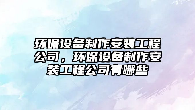 環(huán)保設(shè)備制作安裝工程公司，環(huán)保設(shè)備制作安裝工程公司有哪些