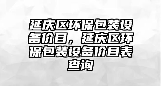 延慶區(qū)環(huán)保包裝設(shè)備價目，延慶區(qū)環(huán)保包裝設(shè)備價目表查詢