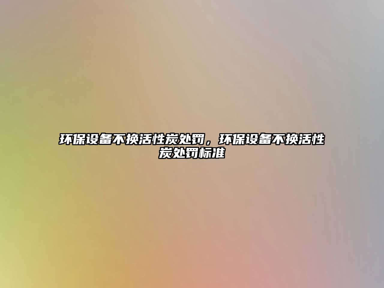 環(huán)保設(shè)備不換活性炭處罰，環(huán)保設(shè)備不換活性炭處罰標準