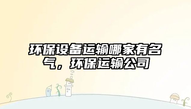 環(huán)保設(shè)備運(yùn)輸哪家有名氣，環(huán)保運(yùn)輸公司