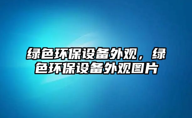 綠色環(huán)保設(shè)備外觀，綠色環(huán)保設(shè)備外觀圖片