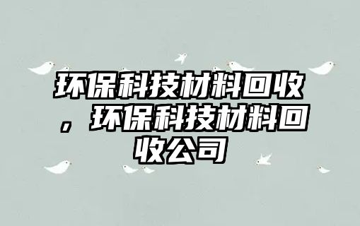 環(huán)?？萍疾牧匣厥?，環(huán)?？萍疾牧匣厥展?/> 
									</a>
									<h4 class=
