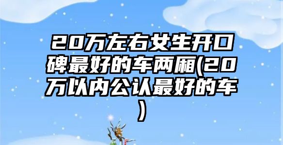 20萬(wàn)左右女生開口碑最好的車兩廂(20萬(wàn)以內(nèi)公認(rèn)最好的車)