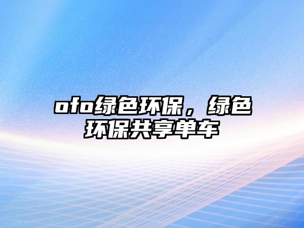 ofo綠色環(huán)保，綠色環(huán)保共享單車