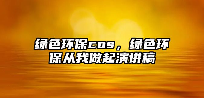 綠色環(huán)保cos，綠色環(huán)保從我做起演講稿