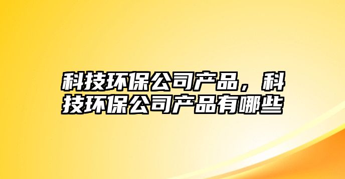 科技環(huán)保公司產(chǎn)品，科技環(huán)保公司產(chǎn)品有哪些