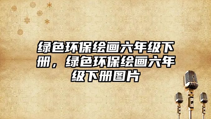 綠色環(huán)保繪畫六年級(jí)下冊，綠色環(huán)保繪畫六年級(jí)下冊圖片