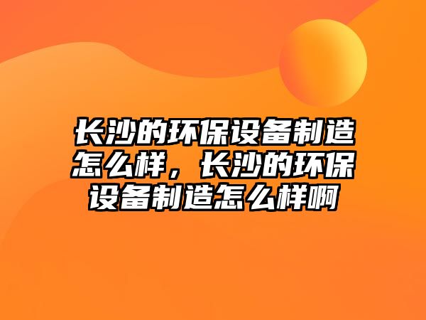 長(zhǎng)沙的環(huán)保設(shè)備制造怎么樣，長(zhǎng)沙的環(huán)保設(shè)備制造怎么樣啊