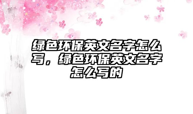 綠色環(huán)保英文名字怎么寫，綠色環(huán)保英文名字怎么寫的