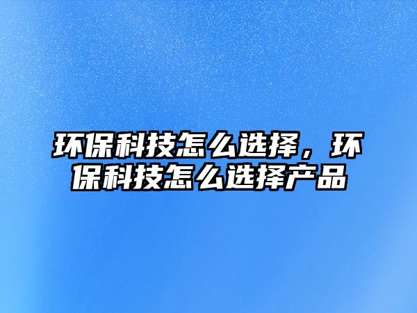 環(huán)?？萍荚趺催x擇，環(huán)?？萍荚趺催x擇產(chǎn)品