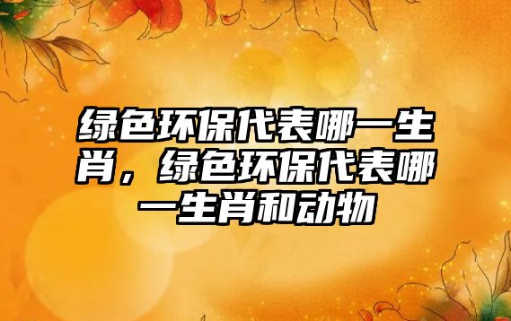 綠色環(huán)保代表哪一生肖，綠色環(huán)保代表哪一生肖和動物