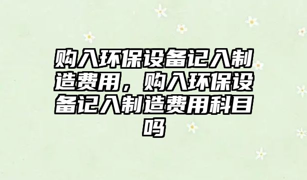 購入環(huán)保設(shè)備記入制造費用，購入環(huán)保設(shè)備記入制造費用科目嗎