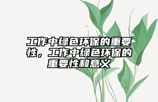 工作中綠色環(huán)保的重要性，工作中綠色環(huán)保的重要性和意義