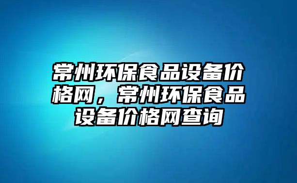 常州環(huán)保食品設(shè)備價(jià)格網(wǎng)，常州環(huán)保食品設(shè)備價(jià)格網(wǎng)查詢(xún)