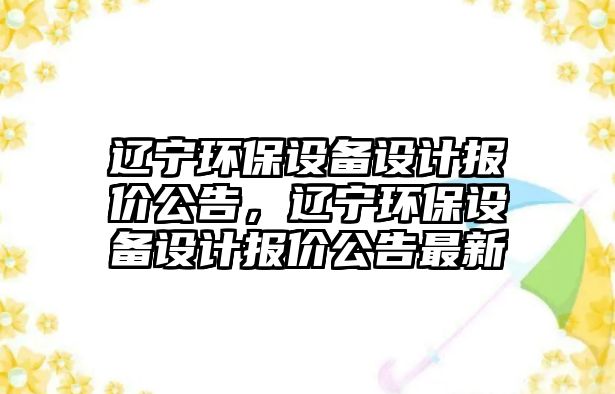 遼寧環(huán)保設備設計報價公告，遼寧環(huán)保設備設計報價公告最新