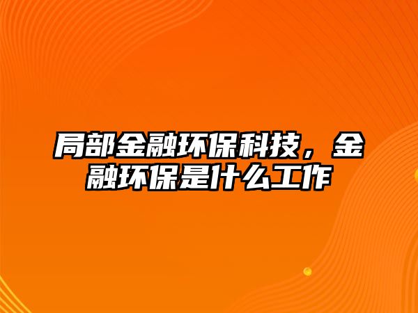 局部金融環(huán)?？萍?，金融環(huán)保是什么工作