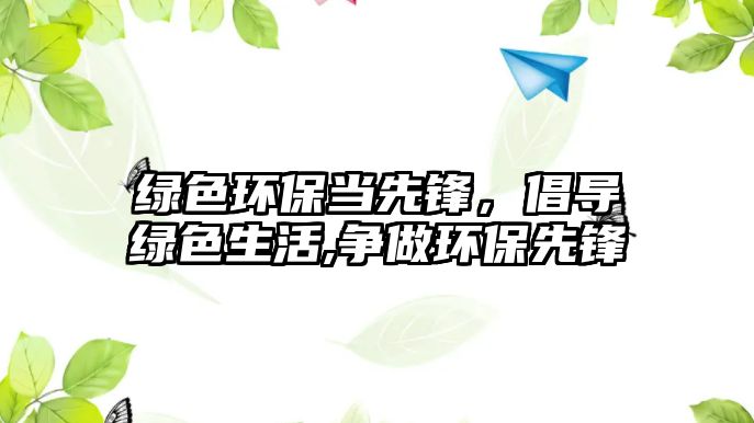 綠色環(huán)保當先鋒，倡導綠色生活,爭做環(huán)保先鋒