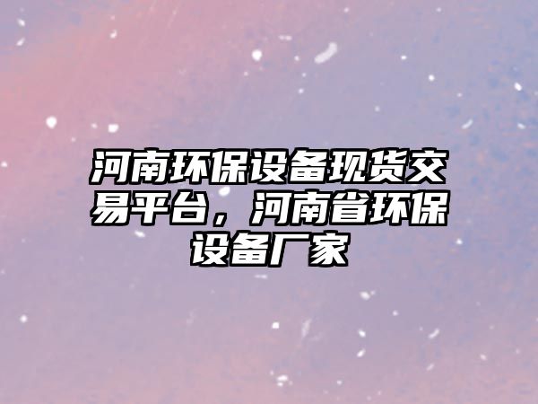 河南環(huán)保設備現(xiàn)貨交易平臺，河南省環(huán)保設備廠家