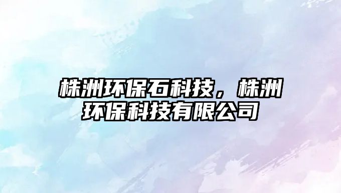 株洲環(huán)保石科技，株洲環(huán)保科技有限公司