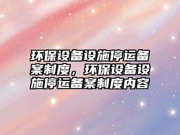 環(huán)保設(shè)備設(shè)施停運(yùn)備案制度，環(huán)保設(shè)備設(shè)施停運(yùn)備案制度內(nèi)容