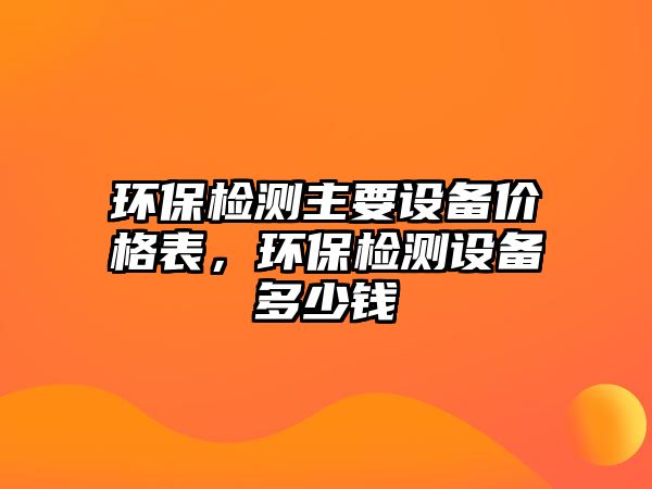 環(huán)保檢測主要設備價格表，環(huán)保檢測設備多少錢