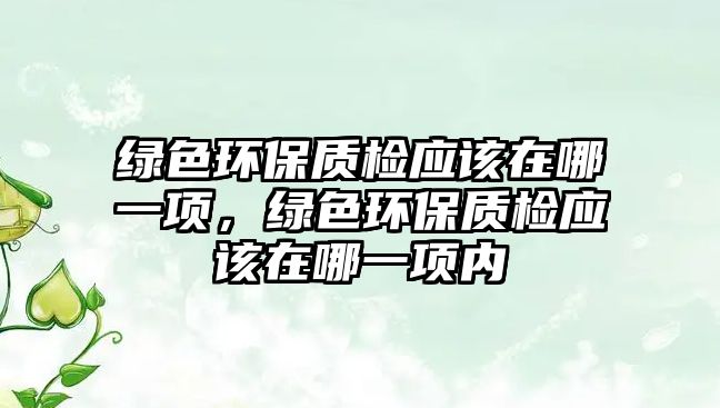 綠色環(huán)保質(zhì)檢應(yīng)該在哪一項，綠色環(huán)保質(zhì)檢應(yīng)該在哪一項內(nèi)